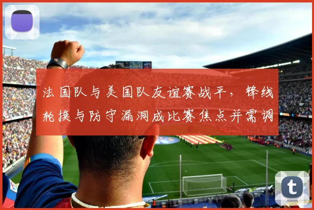 法国队与美国队友谊赛战平，锋线轮换与防守漏洞成比赛焦点并需调整