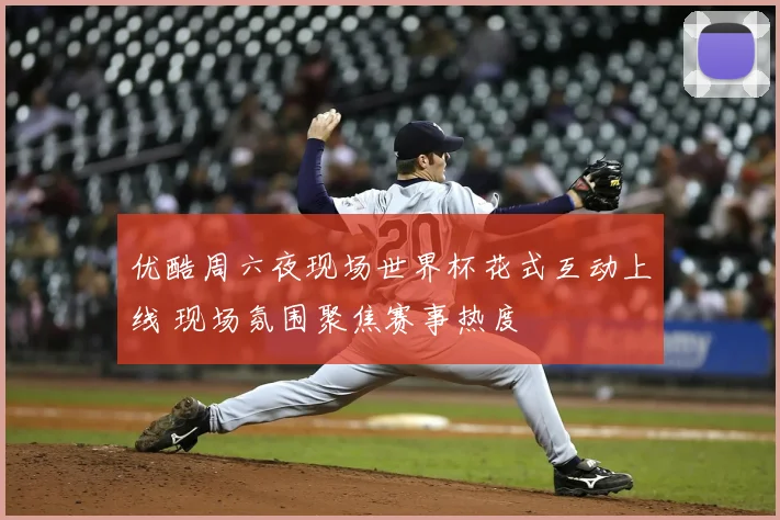 优酷周六夜现场世界杯花式互动上线 现场氛围聚焦赛事热度