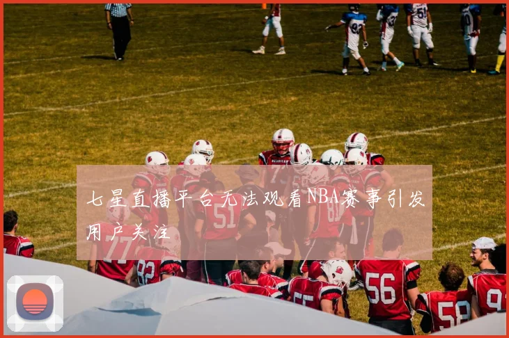 七星直播平台无法观看NBA赛事引发用户关注