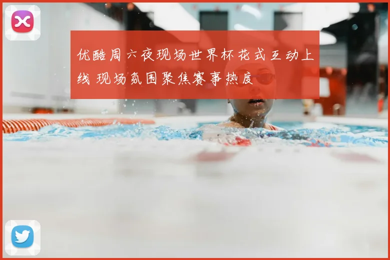 优酷周六夜现场世界杯花式互动上线 现场氛围聚焦赛事热度