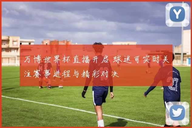 万博世界杯直播开启 球迷可实时关注赛事进程与精彩对决