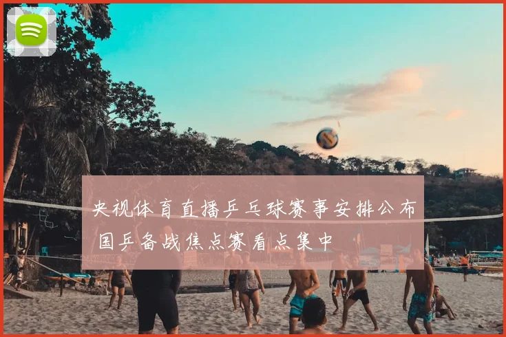 央视体育直播乒乓球赛事安排公布 国乒备战焦点赛看点集中