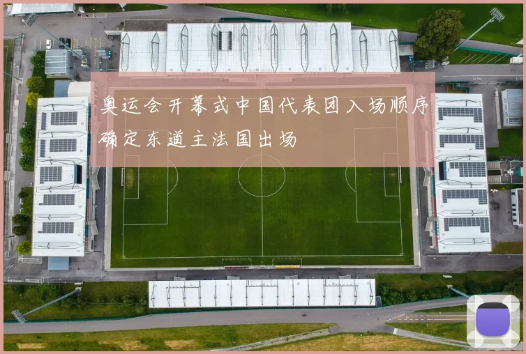 奥运会开幕式中国代表团入场顺序确定东道主法国出场