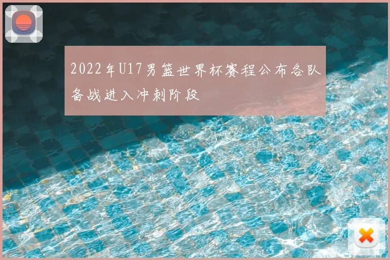 2022年U17男篮世界杯赛程公布各队备战进入冲刺阶段