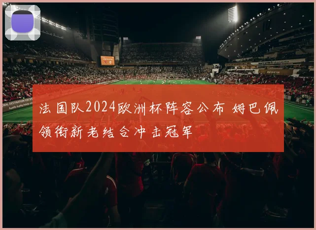 法国队2024欧洲杯阵容公布 姆巴佩领衔新老结合冲击冠军