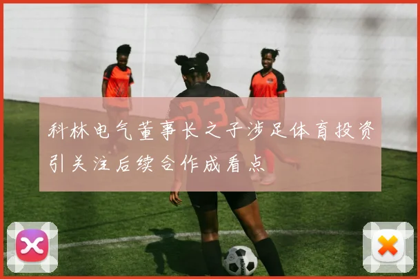 科林电气董事长之子涉足体育投资引关注后续合作成看点