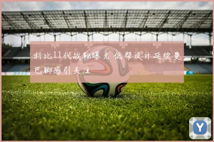 科比11代战靴曝光 低帮设计延续曼巴脚感引关注