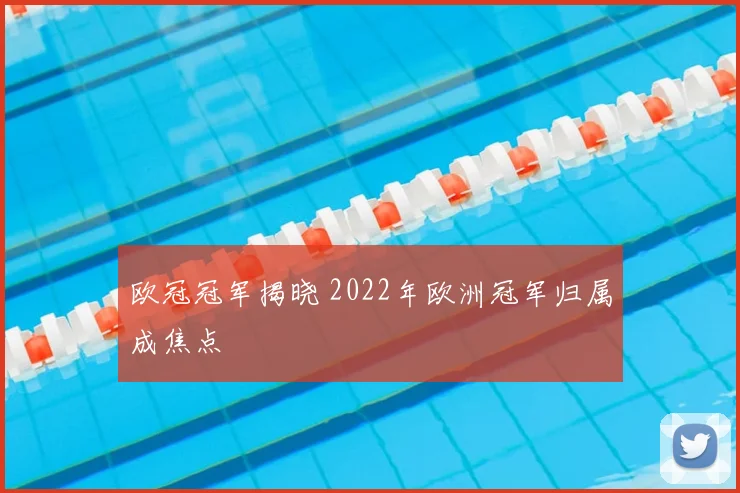 欧冠冠军揭晓 2022年欧洲冠军归属成焦点