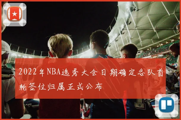 2022年NBA选秀大会日期确定各队首轮签位归属正式公布