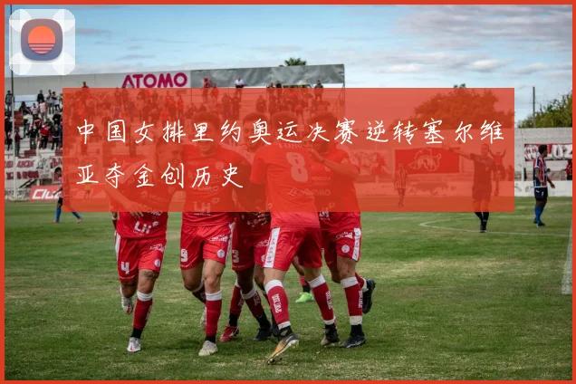 中国女排里约奥运决赛逆转塞尔维亚夺金创历史