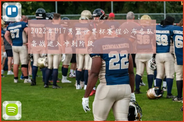 2022年U17男篮世界杯赛程公布各队备战进入冲刺阶段