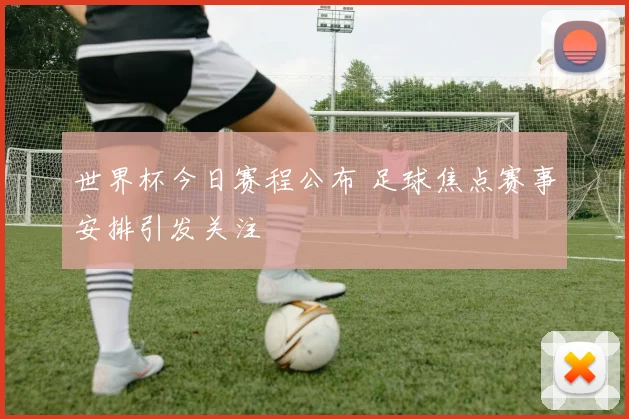 世界杯今日赛程公布 足球焦点赛事安排引发关注