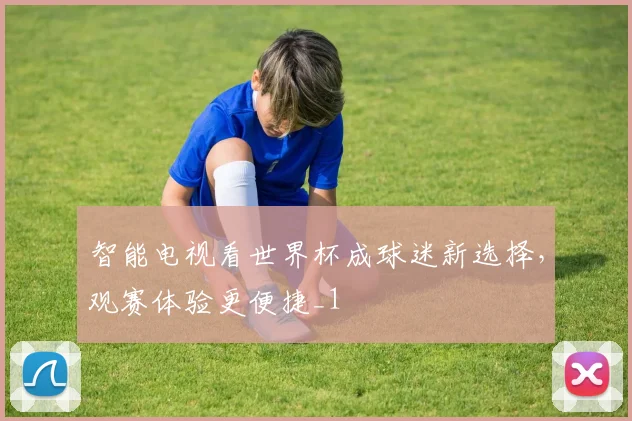 智能电视看世界杯成球迷新选择，观赛体验更便捷_1