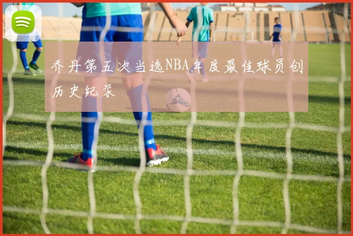 乔丹第五次当选NBA年度最佳球员创历史纪录