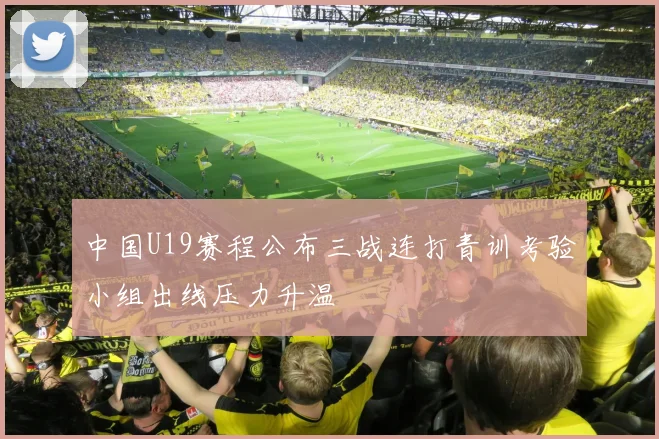 中国U19赛程公布三战连打青训考验小组出线压力升温