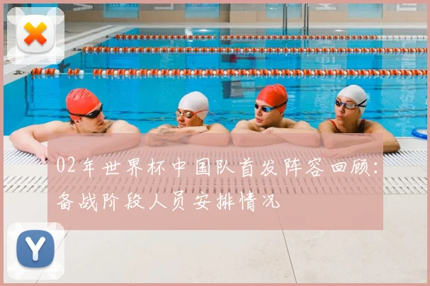 02年世界杯中国队首发阵容回顾：备战阶段人员安排情况