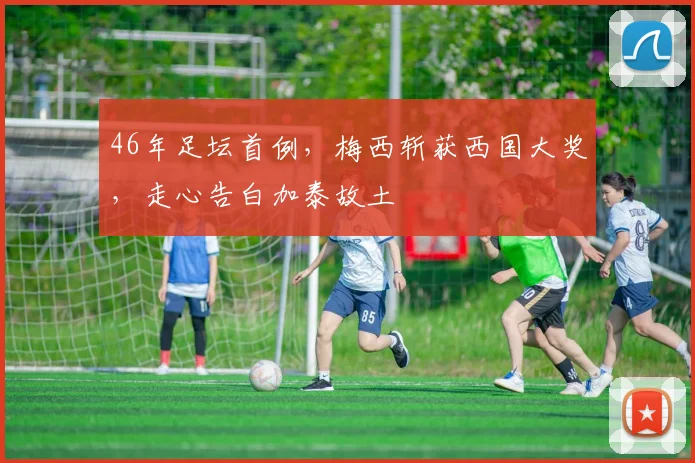 46年足坛首例，梅西斩获西国大奖，走心告白加泰故土