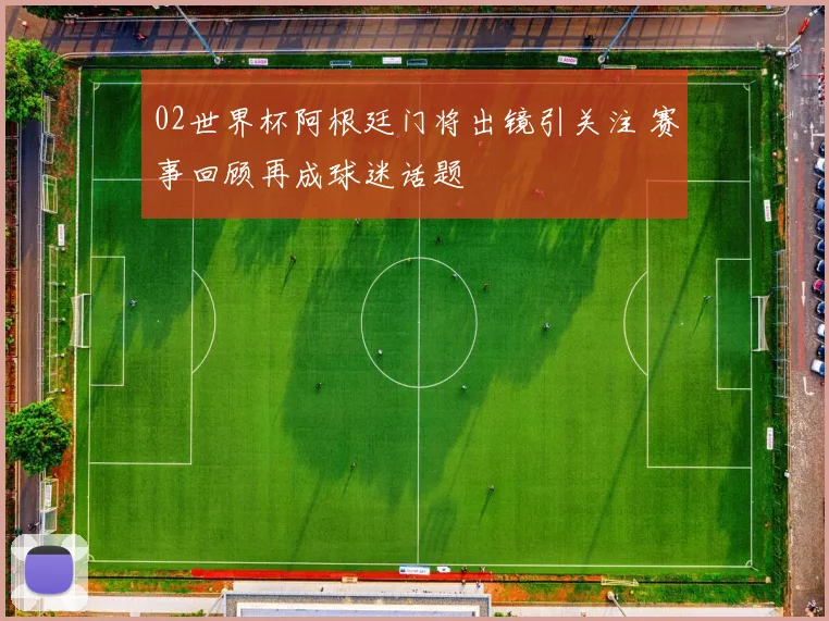 02世界杯阿根廷门将出镜引关注 赛事回顾再成球迷话题