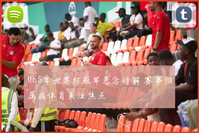 065年世界杯冠军悬念待解 赛事归属成体育关注焦点