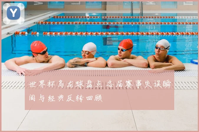 世界杯乌龙球盘点 各届赛事失误瞬间与经典反转回顾