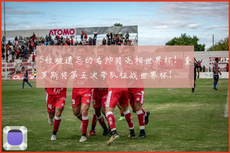 5位被遗忘的名帅将亮相世界杯！奎罗斯将第五次带队征战世界杯！
