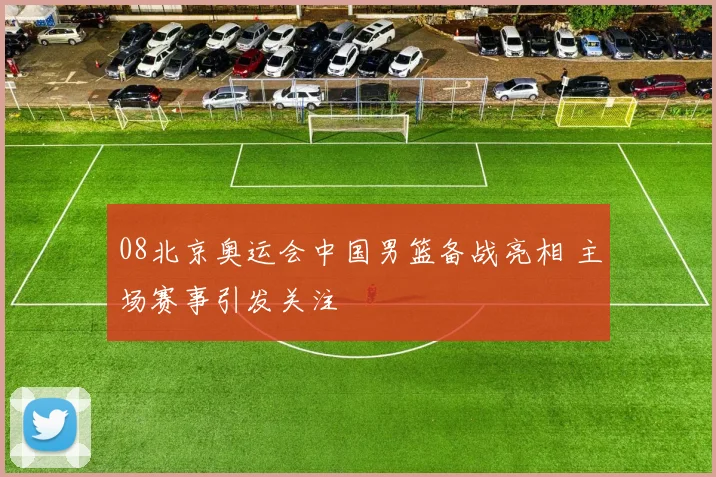 08北京奥运会中国男篮备战亮相 主场赛事引发关注