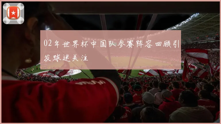 02年世界杯中国队参赛阵容回顾引发球迷关注