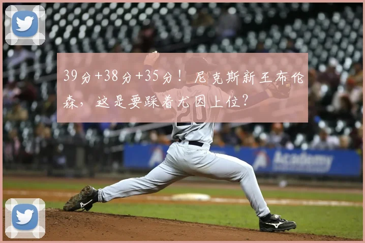 39分+38分+35分！尼克斯新王布伦森，这是要踩着尤因上位？
