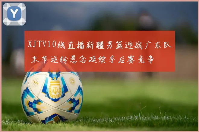 XJTV10线直播新疆男篮迎战广东队 末节逆转悬念延续季后赛竞争