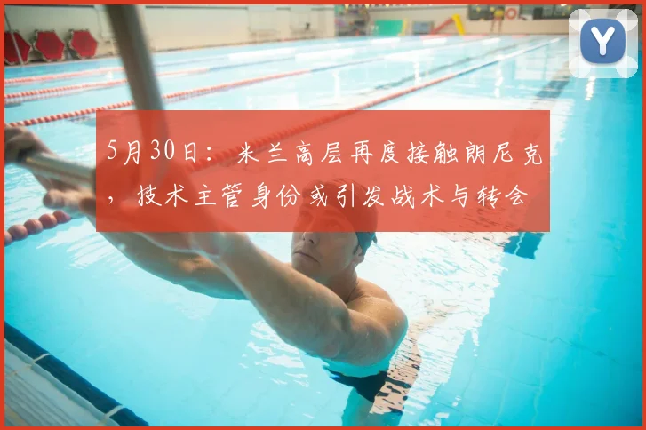 5月30日：米兰高层再度接触朗尼克，技术主管身份或引发战术与转会双重变革_球员_卡迪纳莱_球迷
