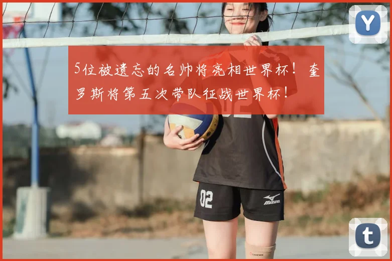 5位被遗忘的名帅将亮相世界杯！奎罗斯将第五次带队征战世界杯！