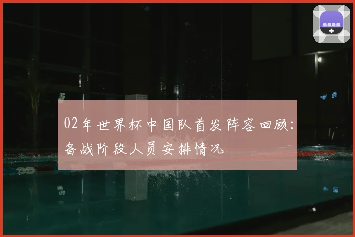 02年世界杯中国队首发阵容回顾：备战阶段人员安排情况