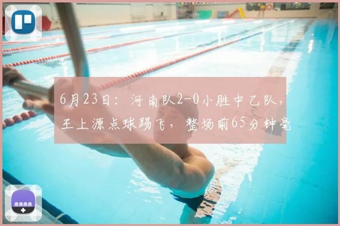 6月23日：河南队2-0小胜中乙队，王上源点球踢飞，整场前65分钟毫无起色_比赛_中超_胜利