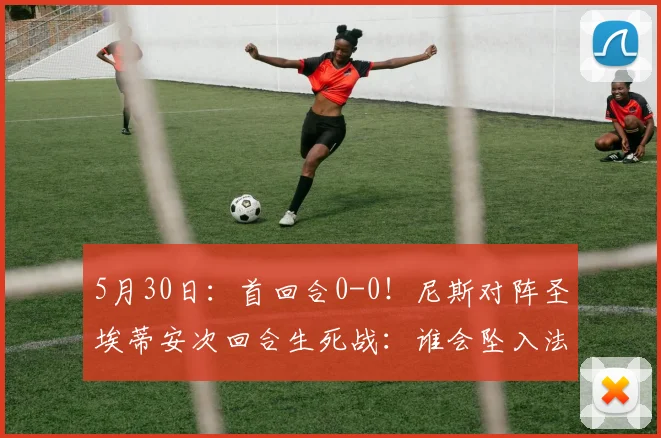 5月30日:首回合0-0!尼斯对阵圣埃蒂安次回合生死战:谁会坠入法乙深渊_比赛_胜利_联赛