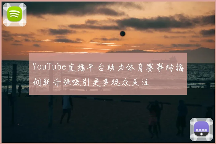 YouTube直播平台助力体育赛事转播创新升级吸引更多观众关注