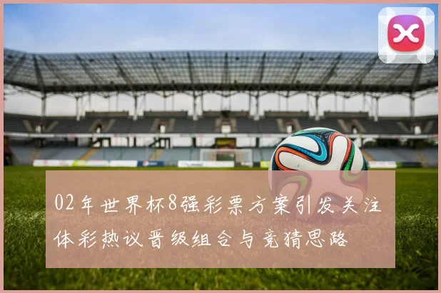 02年世界杯8强彩票方案引发关注 体彩热议晋级组合与竞猜思路