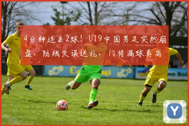 4分钟连丢2球！U19中国男足突然崩盘，防线失误送礼，门将漏球真离谱_民主刚果_球员_上半场