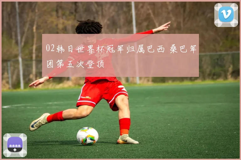 02韩日世界杯冠军归属巴西 桑巴军团第五次登顶