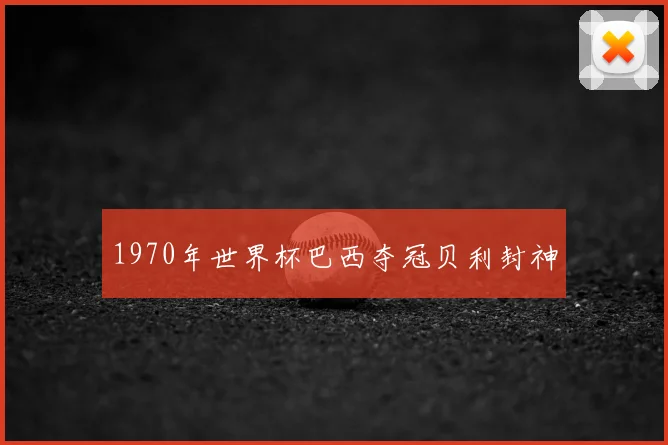1970年世界杯巴西夺冠贝利封神