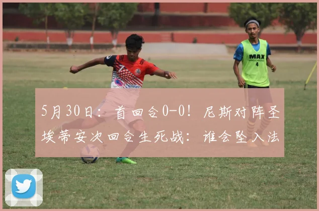 5月30日:首回合0-0!尼斯对阵圣埃蒂安次回合生死战:谁会坠入法乙深渊_比赛_胜利_联赛