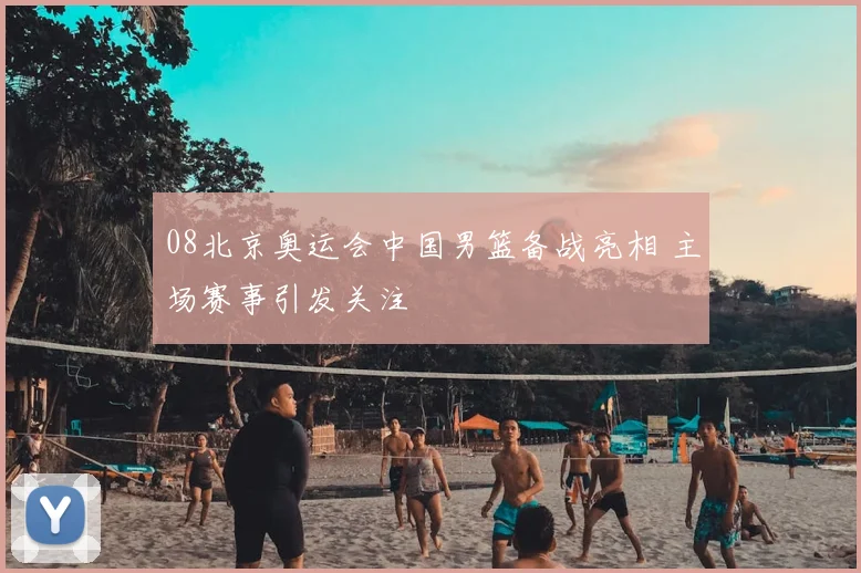 08北京奥运会中国男篮备战亮相 主场赛事引发关注