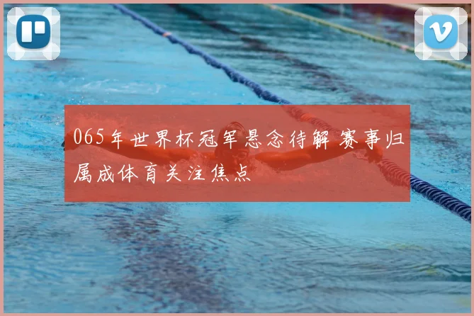 065年世界杯冠军悬念待解 赛事归属成体育关注焦点