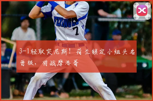 3-1轻取突尼斯！荷兰锁定小组头名晋级，将战摩洛哥
