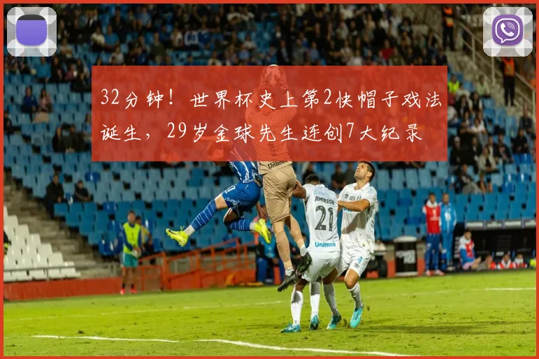 32分钟！世界杯史上第2快帽子戏法诞生，29岁金球先生连创7大纪录