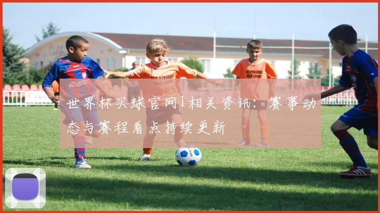 世界杯买球官网1相关资讯:赛事动态与赛程看点持续更新