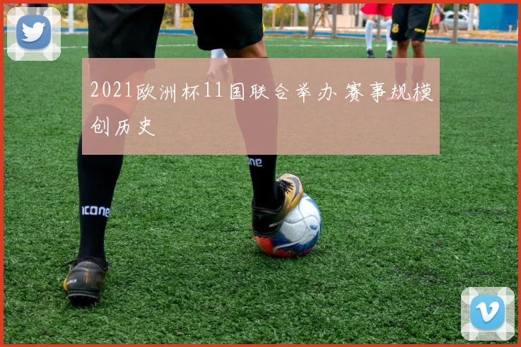 2021欧洲杯11国联合举办 赛事规模创历史