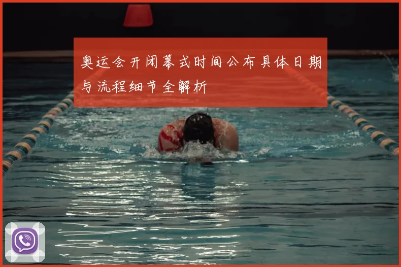 奥运会开闭幕式时间公布具体日期与流程细节全解析