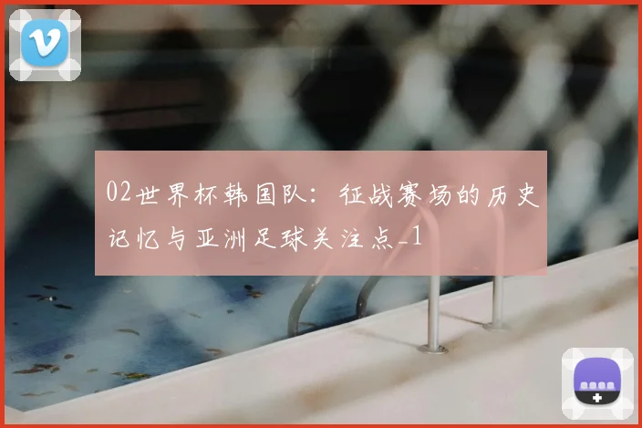02世界杯韩国队:征战赛场的历史记忆与亚洲足球关注点_1