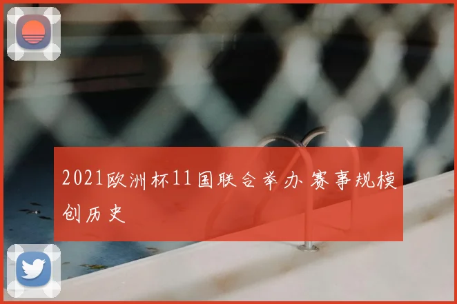 2021欧洲杯11国联合举办 赛事规模创历史