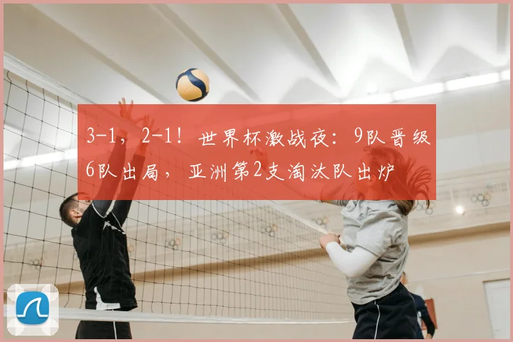3-1，2-1！世界杯激战夜：9队晋级6队出局，亚洲第2支淘汰队出炉
